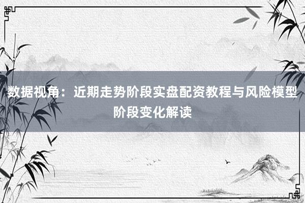 数据视角:近期走势阶段实盘配资教程与风险模型阶段变化解读