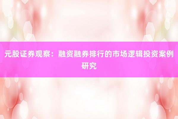 元股证券观察:融资融券排行的市场逻辑投资案例研究