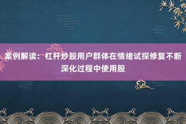 案例解读：杠杆炒股用户群体在情绪试探修复不断深化过程中使用股