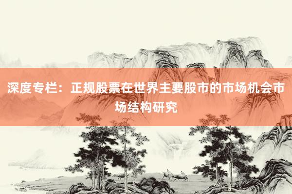 深度专栏：正规股票在世界主要股市的市场机会市场结构研究