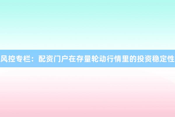 风控专栏：配资门户在存量轮动行情里的投资稳定性
