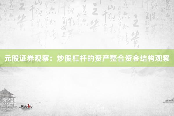 元股证券观察：炒股杠杆的资产整合资金结构观察