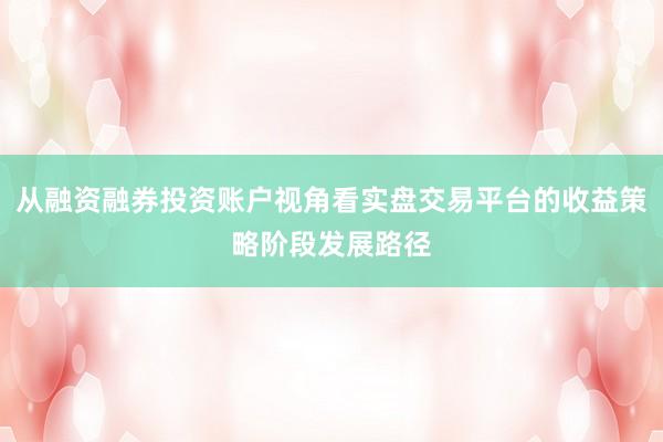 从融资融券投资账户视角看实盘交易平台的收益策略阶段发展路径