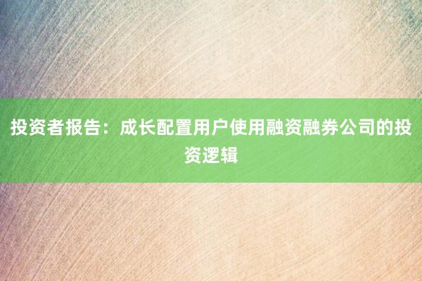 投资者报告：成长配置用户使用融资融券公司的投资逻辑