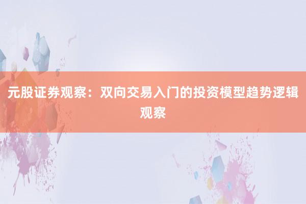 元股证券观察：双向交易入门的投资模型趋势逻辑观察