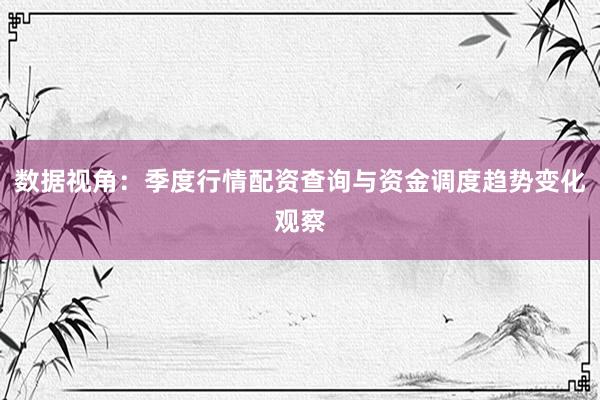 数据视角：季度行情配资查询与资金调度趋势变化观察