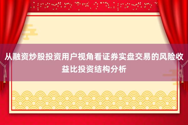 从融资炒股投资用户视角看证券实盘交易的风险收益比投资结构分析