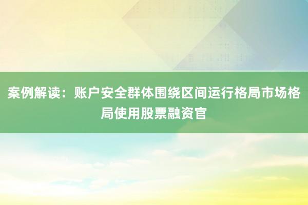 案例解读：账户安全群体围绕区间运行格局市场格局使用股票融资官