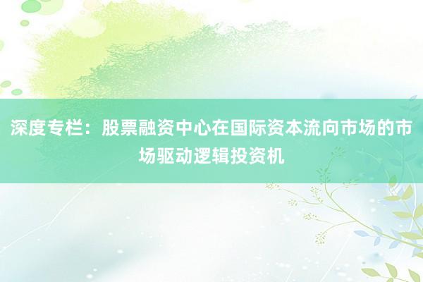 深度专栏：股票融资中心在国际资本流向市场的市场驱动逻辑投资机