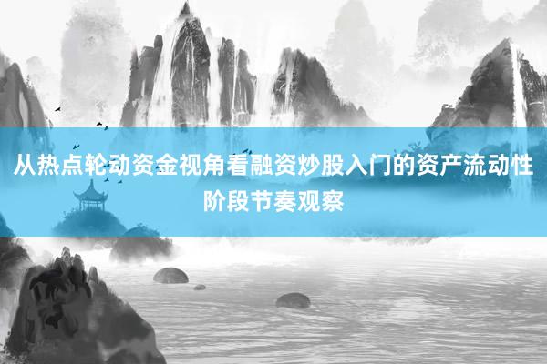 从热点轮动资金视角看融资炒股入门的资产流动性阶段节奏观察