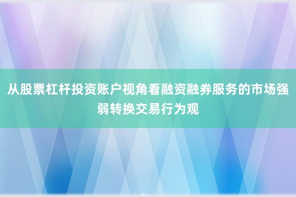 从股票杠杆投资账户视角看融资融券服务的市场强弱转换交易行为观