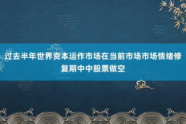过去半年世界资本运作市场在当前市场市场情绪修复期中中股票做空