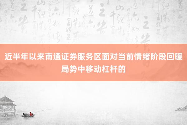 近半年以来南通证券服务区面对当前情绪阶段回暖局势中移动杠杆的