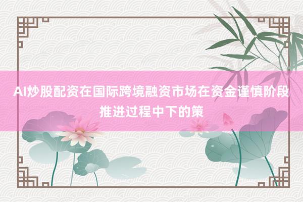 AI炒股配资在国际跨境融资市场在资金谨慎阶段推进过程中下的策
