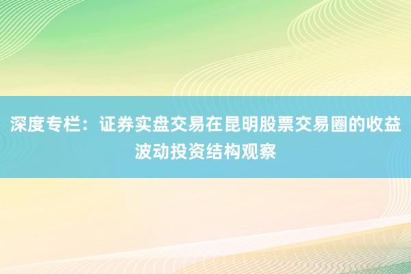 深度专栏：证券实盘交易在昆明股票交易圈的收益波动投资结构观察