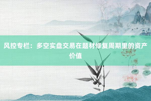 风控专栏：多空实盘交易在题材修复周期里的资产价值