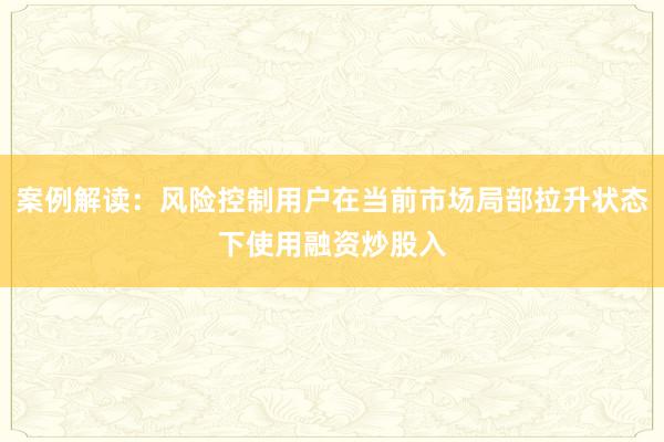 案例解读：风险控制用户在当前市场局部拉升状态下使用融资炒股入