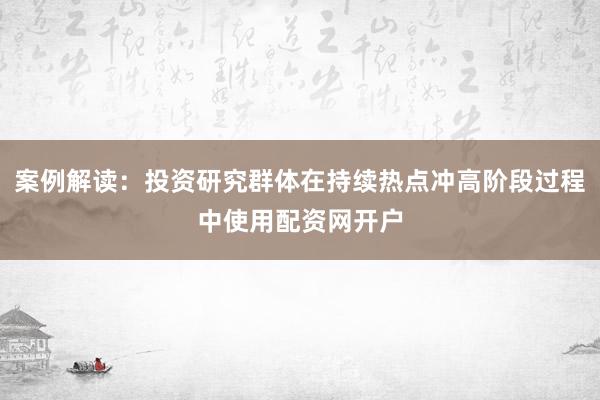案例解读：投资研究群体在持续热点冲高阶段过程中使用配资网开户