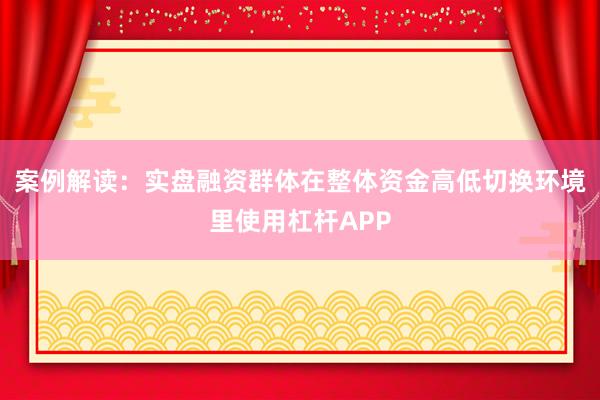 案例解读：实盘融资群体在整体资金高低切换环境里使用杠杆APP