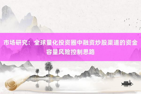 市场研究：全球量化投资圈中融资炒股渠道的资金容量风险控制思路