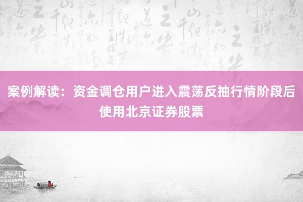 案例解读：资金调仓用户进入震荡反抽行情阶段后使用北京证券股票