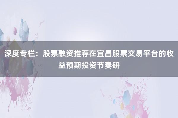 深度专栏：股票融资推荐在宜昌股票交易平台的收益预期投资节奏研