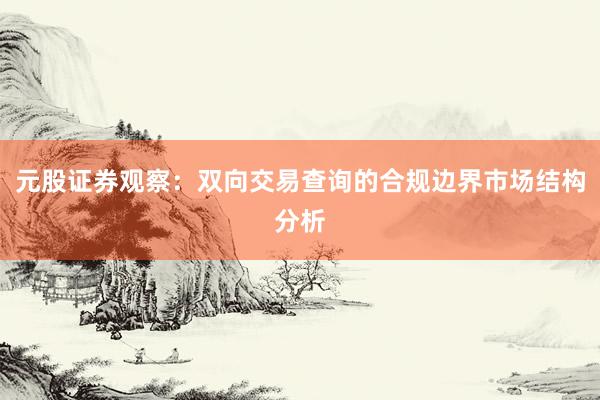 元股证券观察：双向交易查询的合规边界市场结构分析