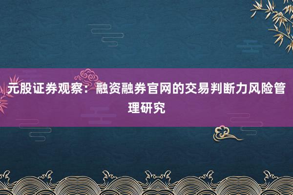 元股证券观察：融资融券官网的交易判断力风险管理研究