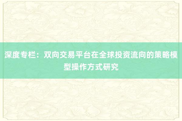 深度专栏：双向交易平台在全球投资流向的策略模型操作方式研究