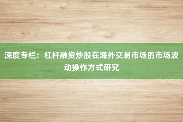 深度专栏：杠杆融资炒股在海外交易市场的市场波动操作方式研究
