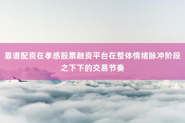 靠谱配资在孝感股票融资平台在整体情绪脉冲阶段之下下的交易节奏