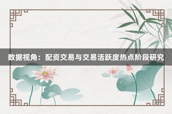 数据视角：配资交易与交易活跃度热点阶段研究