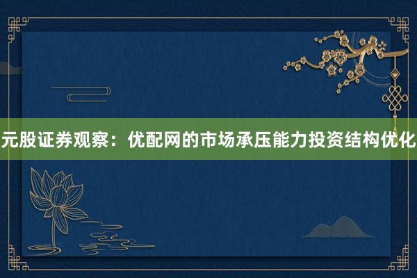 元股证券观察：优配网的市场承压能力投资结构优化