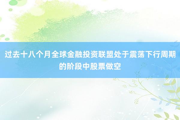 过去十八个月全球金融投资联盟处于震荡下行周期的阶段中股票做空