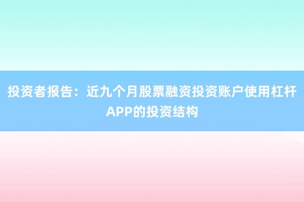 投资者报告：近九个月股票融资投资账户使用杠杆APP的投资结构