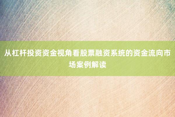 从杠杆投资资金视角看股票融资系统的资金流向市场案例解读