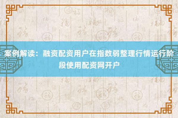 案例解读：融资配资用户在指数弱整理行情运行阶段使用配资网开户
