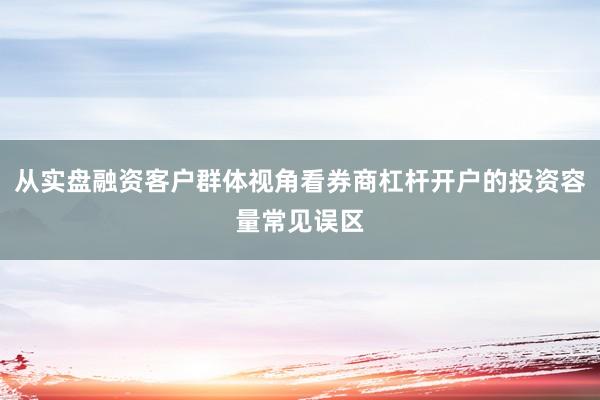 从实盘融资客户群体视角看券商杠杆开户的投资容量常见误区