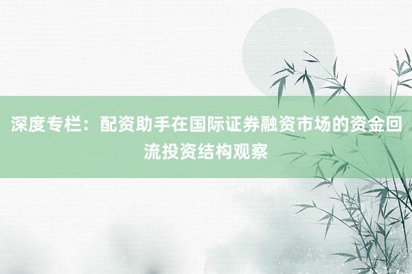 深度专栏：配资助手在国际证券融资市场的资金回流投资结构观察