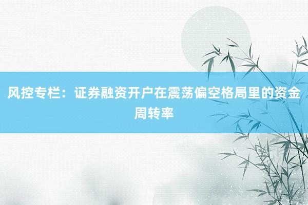 风控专栏：证券融资开户在震荡偏空格局里的资金周转率
