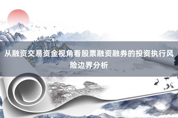 从融资交易资金视角看股票融资融券的投资执行风险边界分析