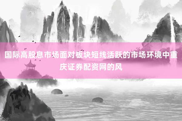 国际高股息市场面对板块短线活跃的市场环境中重庆证券配资网的风