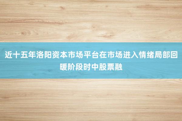 近十五年洛阳资本市场平台在市场进入情绪局部回暖阶段时中股票融