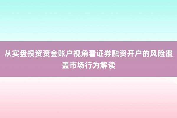 从实盘投资资金账户视角看证券融资开户的风险覆盖市场行为解读