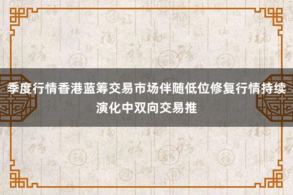 季度行情香港蓝筹交易市场伴随低位修复行情持续演化中双向交易推