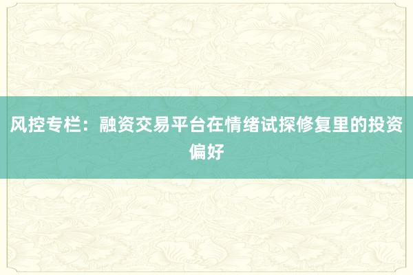 风控专栏：融资交易平台在情绪试探修复里的投资偏好