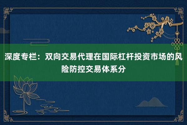 深度专栏：双向交易代理在国际杠杆投资市场的风险防控交易体系分