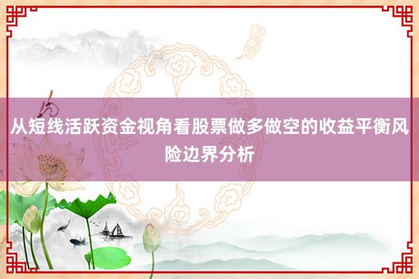从短线活跃资金视角看股票做多做空的收益平衡风险边界分析