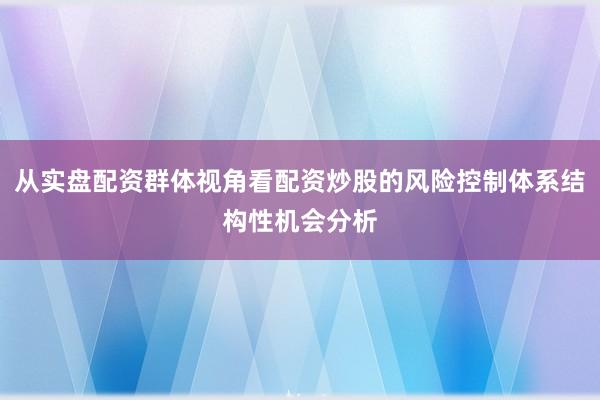 从实盘配资群体视角看配资炒股的风险控制体系结构性机会分析