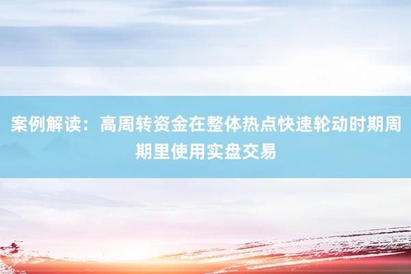 案例解读：高周转资金在整体热点快速轮动时期周期里使用实盘交易